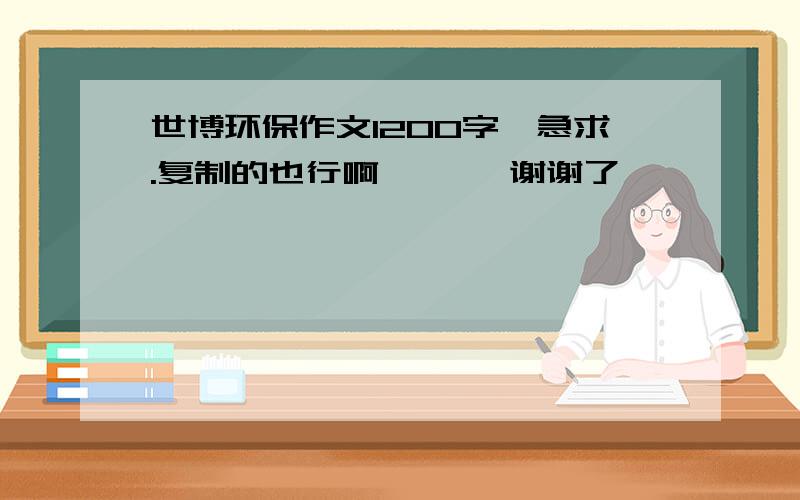 世博环保作文1200字,急求.复制的也行啊、、、 谢谢了、、、