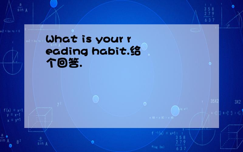 What is your reading habit.给个回答.