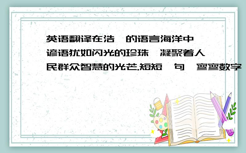 英语翻译在浩瀚的语言海洋中,谚语犹如闪光的珍珠,凝聚着人民群众智慧的光芒.短短一句,寥寥数字,常发人深省,耐人寻味,启迪