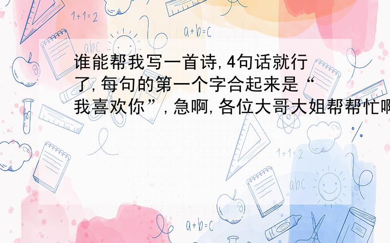 谁能帮我写一首诗,4句话就行了,每句的第一个字合起来是“我喜欢你”,急啊,各位大哥大姐帮帮忙啊