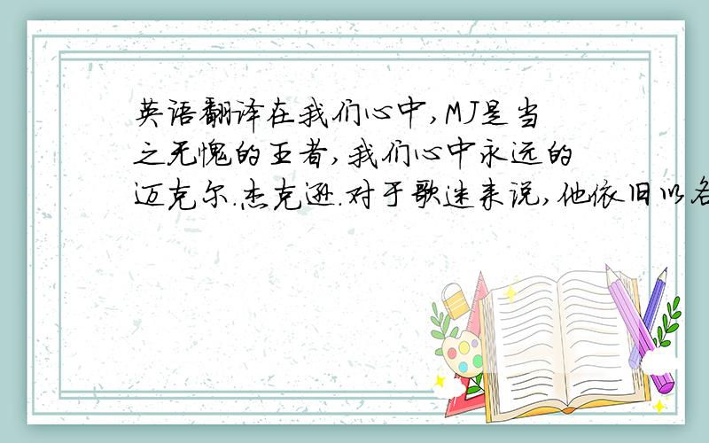 英语翻译在我们心中,MJ是当之无愧的王者,我们心中永远的迈克尔.杰克逊.对于歌迷来说,他依旧以各种形式存在着,而且还将永