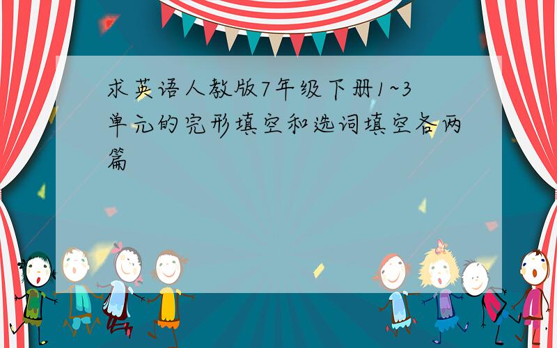 求英语人教版7年级下册1~3单元的完形填空和选词填空各两篇