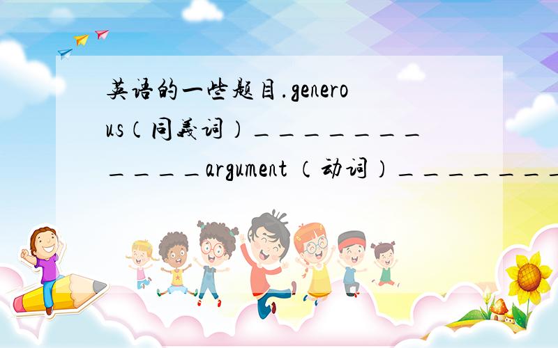 英语的一些题目.generous（同义词）___________argument （动词）___________deve