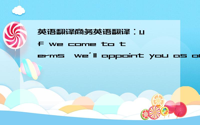 英语翻译商务英语翻译：1.If we come to terms,we’ll appoint you as our ag