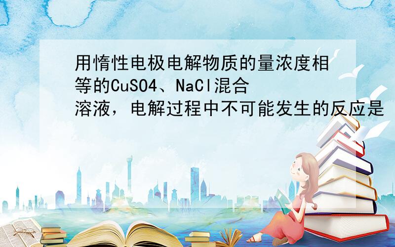 用惰性电极电解物质的量浓度相等的CuSO4、NaCl混合溶液，电解过程中不可能发生的反应是（　　）