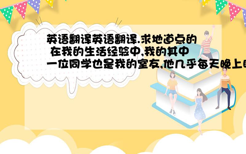 英语翻译英语翻译.求地道点的 在我的生活经验中,我的其中一位同学也是我的室友,他几乎每天晚上睡眠都有困难以致导致失眠,结