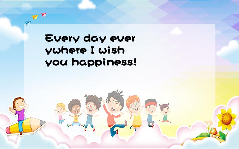 Every day everywhere I wish you happiness!