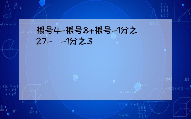 根号4-根号8+根号-1分之27-(-1分之3）