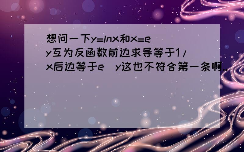 想问一下y=lnx和x=e^y互为反函数前边求导等于1/x后边等于e^y这也不符合第一条啊..