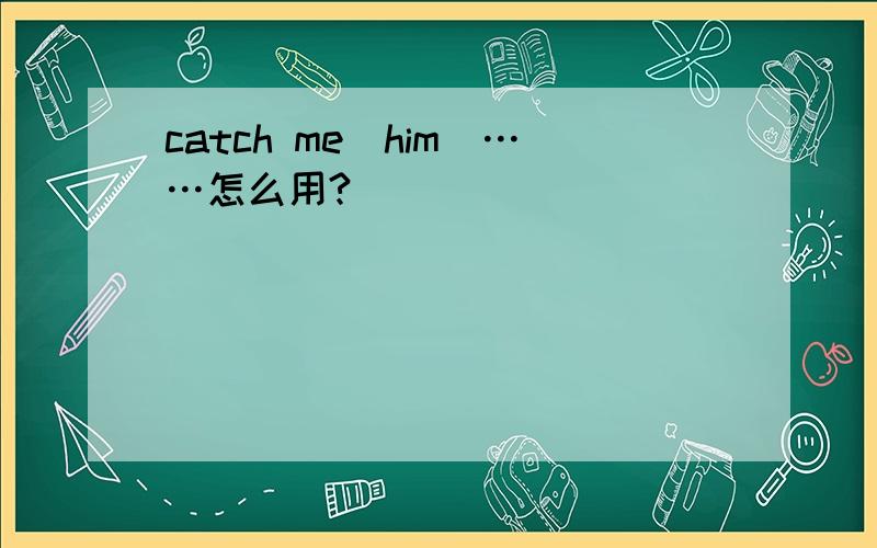 catch me(him)……怎么用?