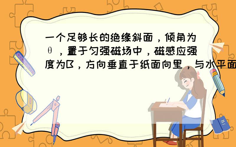 一个足够长的绝缘斜面，倾角为θ，置于匀强磁场中，磁感应强度为B，方向垂直于纸面向里，与水平面平行.如图所示，现有一带电荷