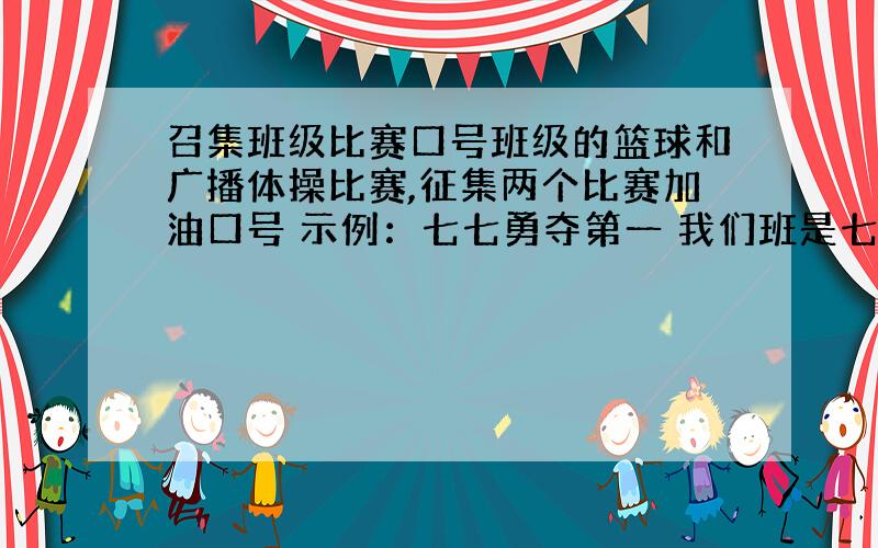 召集班级比赛口号班级的篮球和广播体操比赛,征集两个比赛加油口号 示例：七七勇夺第一 我们班是七九班