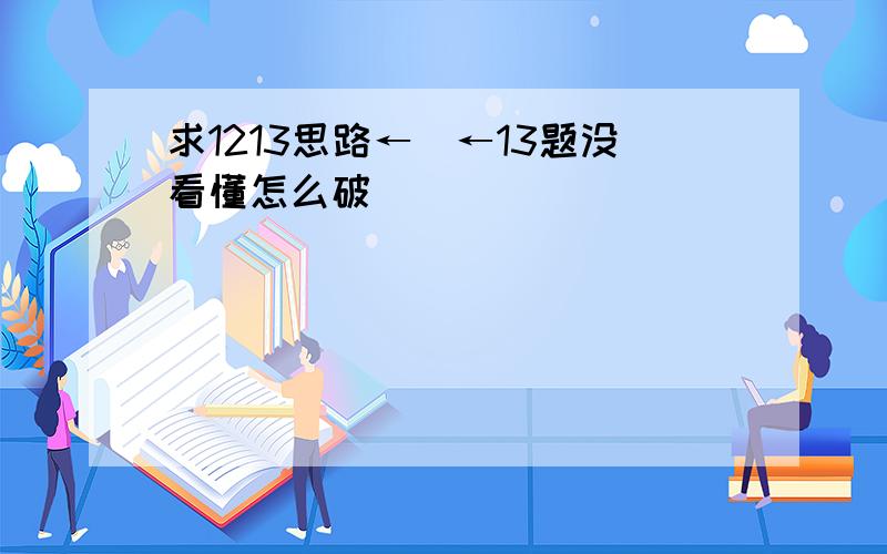 求1213思路←_←13题没看懂怎么破