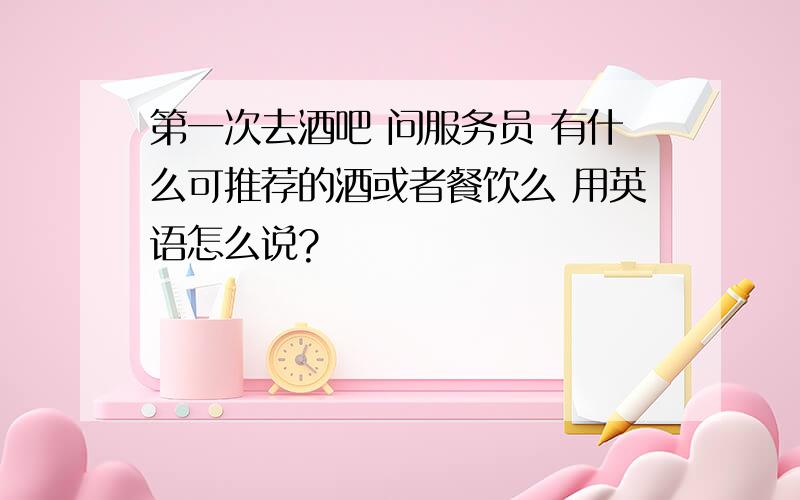 第一次去酒吧 问服务员 有什么可推荐的酒或者餐饮么 用英语怎么说?