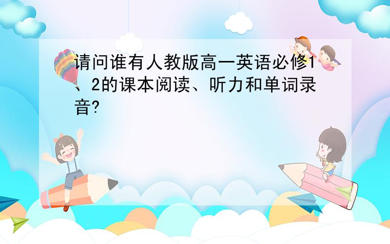 请问谁有人教版高一英语必修1、2的课本阅读、听力和单词录音?