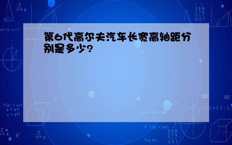 第6代高尔夫汽车长宽高轴距分别是多少?