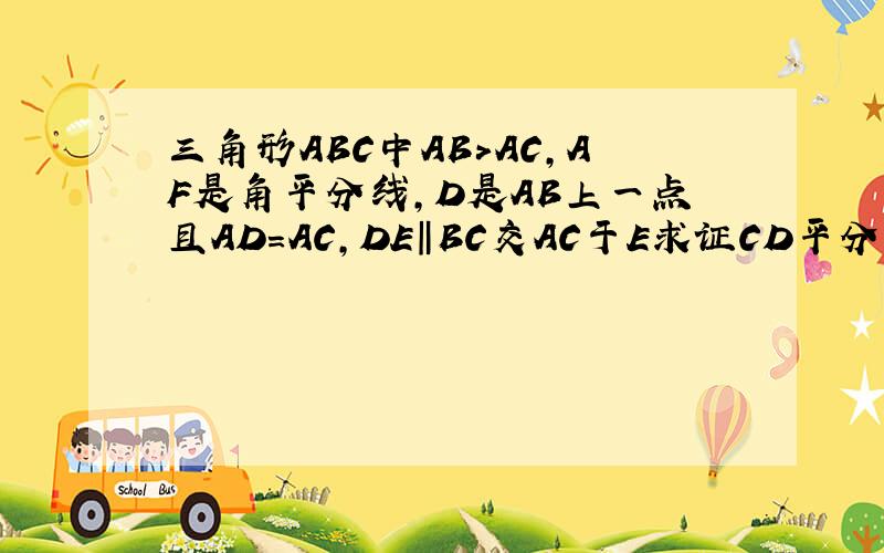 三角形ABC中AB>AC,AF是角平分线,D是AB上一点且AD=AC,DE‖BC交AC于E求证CD平分角EDF