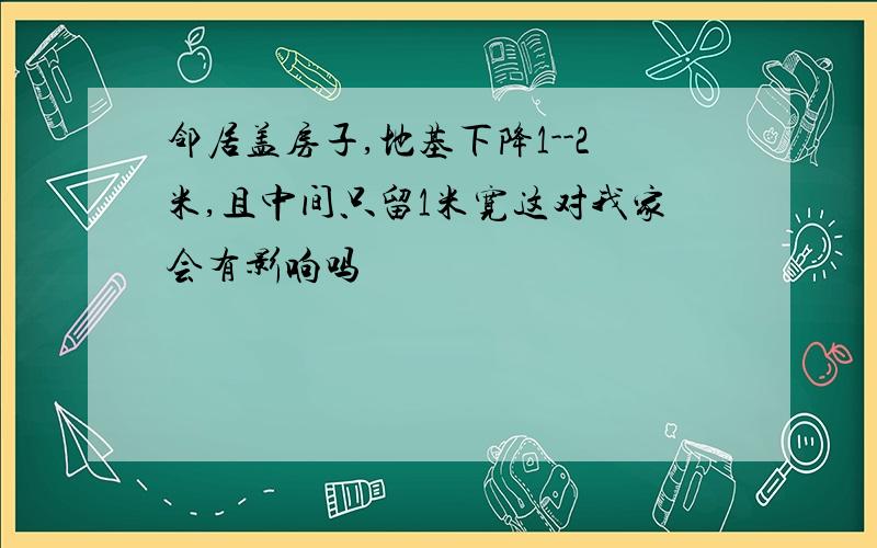 邻居盖房子,地基下降1--2米,且中间只留1米宽这对我家会有影响吗