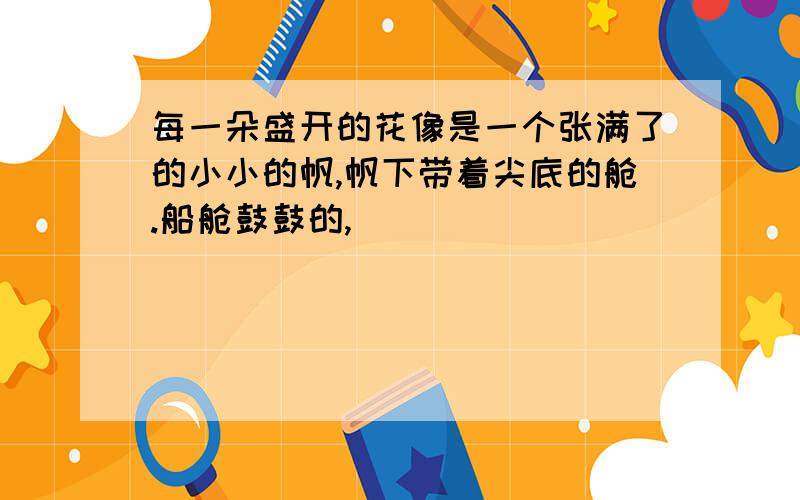 每一朵盛开的花像是一个张满了的小小的帆,帆下带着尖底的舱.船舱鼓鼓的,