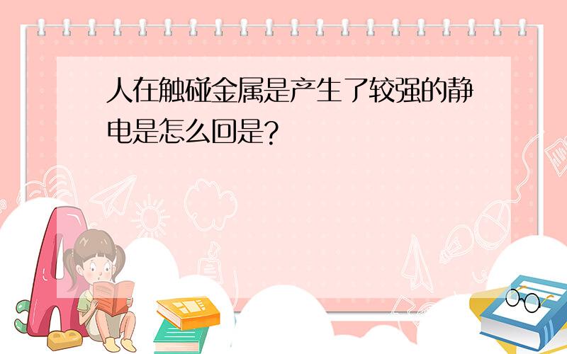 人在触碰金属是产生了较强的静电是怎么回是?