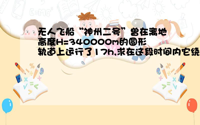 无人飞船“神州二号”曾在离地高度H=340000m的圆形轨道上运行了17h,求在这段时间内它绕行地球多少圈?