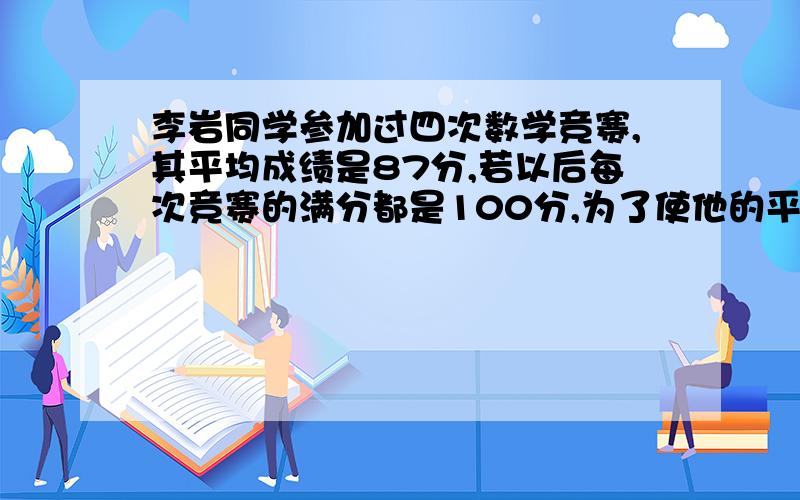 李岩同学参加过四次数学竞赛,其平均成绩是87分,若以后每次竞赛的满分都是100分,为了使他的平均成绩最低