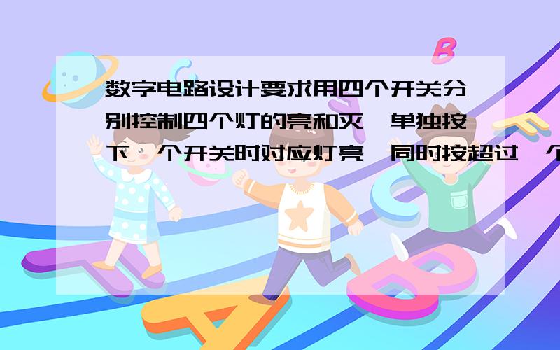 数字电路设计要求用四个开关分别控制四个灯的亮和灭,单独按下一个开关时对应灯亮,同时按超过一个开关时灯都不亮,不用单片机,