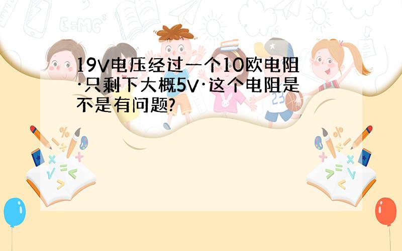 19V电压经过一个10欧电阻·只剩下大概5V·这个电阻是不是有问题?