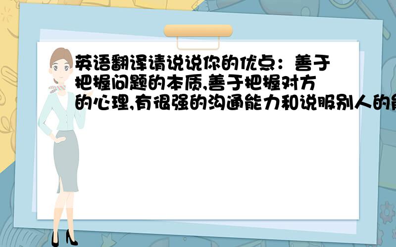 英语翻译请说说你的优点：善于把握问题的本质,善于把握对方的心理,有很强的沟通能力和说服别人的能力有很强的以大局为重的团队