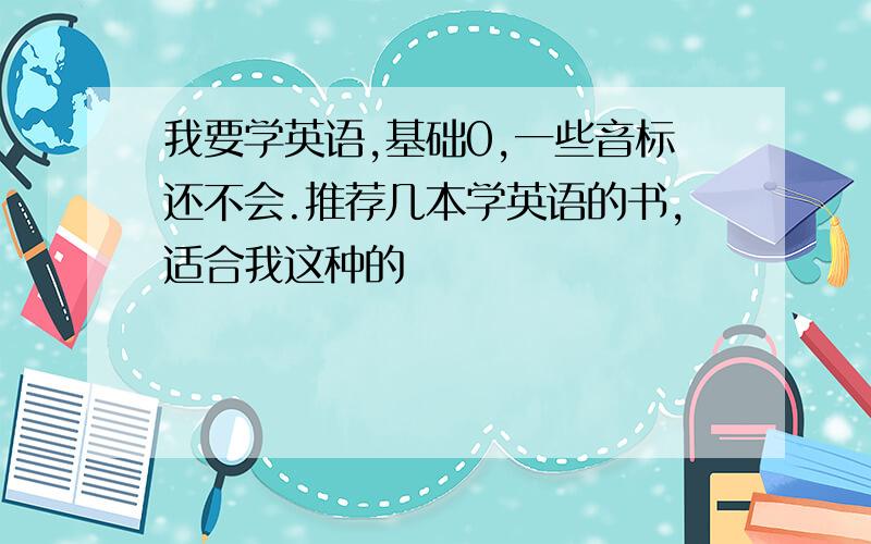 我要学英语,基础0,一些音标还不会.推荐几本学英语的书,适合我这种的