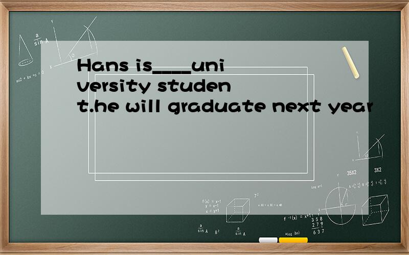 Hans is____university student.he will graduate next year