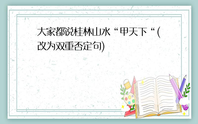 大家都说桂林山水“甲天下“(改为双重否定句)