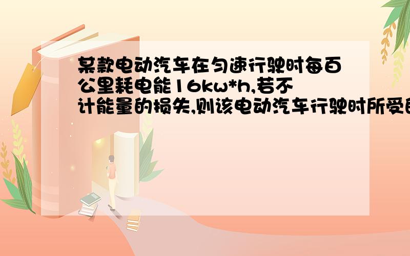 某款电动汽车在匀速行驶时每百公里耗电能16kw*h,若不计能量的损失,则该电动汽车行驶时所受的阻力是多少牛.