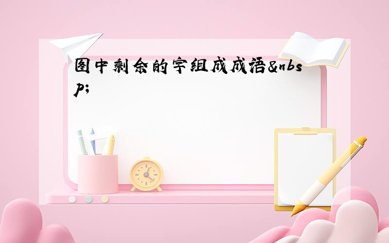 图中剩余的字组成成语 