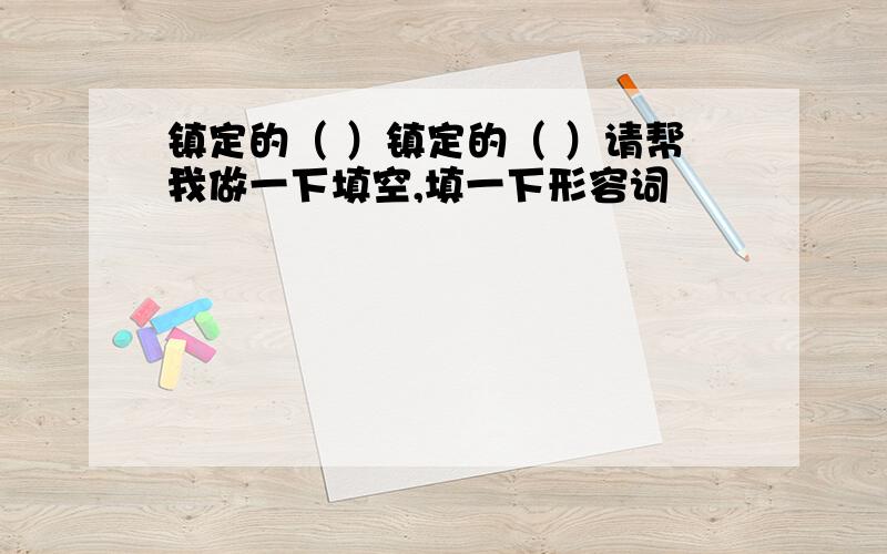 镇定的（ ）镇定的（ ）请帮我做一下填空,填一下形容词