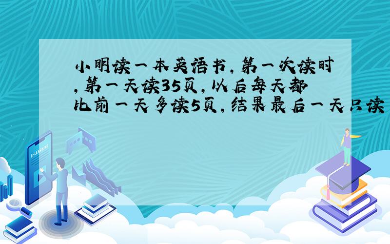 小明读一本英语书,第一次读时,第一天读35页,以后每天都比前一天多读5页,结果最后一天只读了35页便读完了；第二次读时,