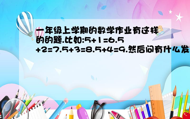 一年级上学期的数学作业有这样的的题.比如:5+1=6.5+2=7.5+3=8.5+4=9.然后问有什么发现?请告诉我有什