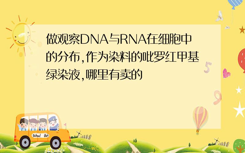 做观察DNA与RNA在细胞中的分布,作为染料的吡罗红甲基绿染液,哪里有卖的