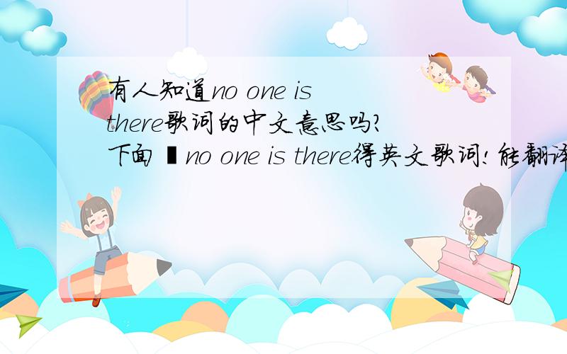 有人知道no one is there歌词的中文意思吗?下面昰no one is there得英文歌词!能翻译一下吗?n