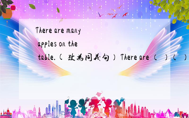 There are many apples on the table.( 改为同义句） There are （ ）（ ）