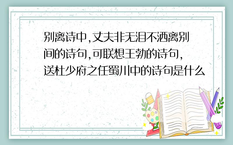 别离诗中,丈夫非无泪不洒离别间的诗句,可联想王勃的诗句,送杜少府之任蜀川中的诗句是什么