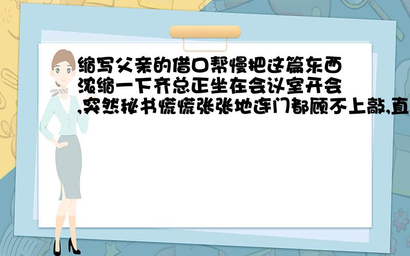 缩写父亲的借口帮慢把这篇东西浓缩一下齐总正坐在会议室开会,突然秘书慌慌张张地连门都顾不上敲,直接进来说：“齐总,小豫刚刚