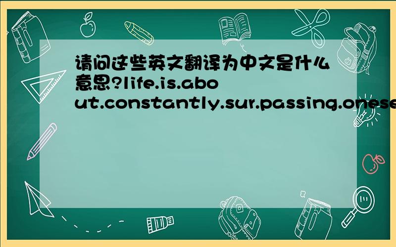 请问这些英文翻译为中文是什么意思?life.is.about.constantly.sur.passing.onesel