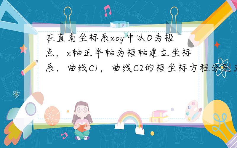 在直角坐标系xoy中以O为极点，x轴正半轴为极轴建立坐标系．曲线C1，曲线C2的极坐标方程分别为ρ=4sinθ，ρsin