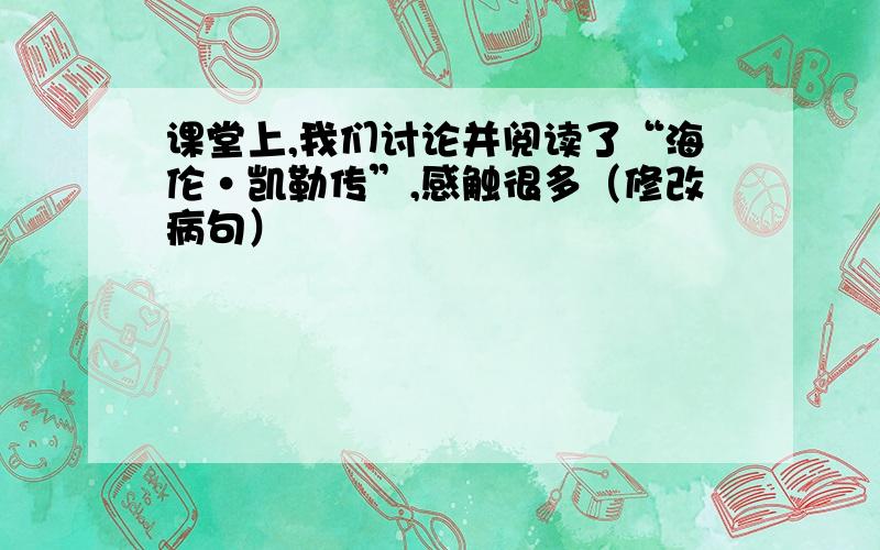 课堂上,我们讨论并阅读了“海伦·凯勒传”,感触很多（修改病句）