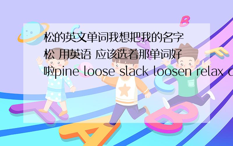 松的英文单词我想把我的名字 松 用英语 应该选着那单词好啦pine loose slack loosen relax d