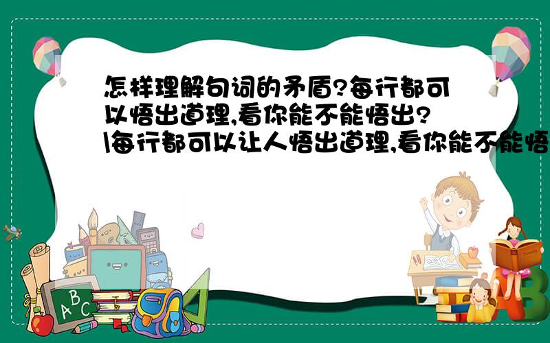 怎样理解句词的矛盾?每行都可以悟出道理,看你能不能悟出?\每行都可以让人悟出道理,看你能不能悟出?\这三句话哪句有矛盾?