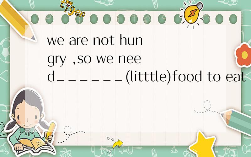 we are not hungry ,so we need______(litttle)food to eat