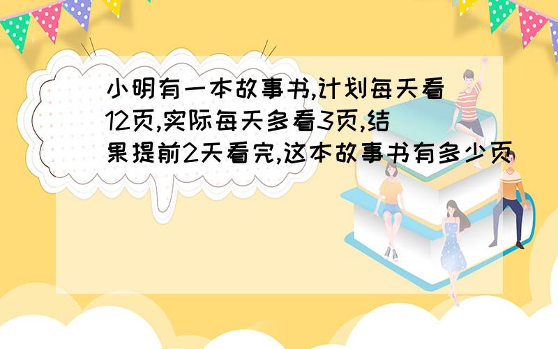 小明有一本故事书,计划每天看12页,实际每天多看3页,结果提前2天看完,这本故事书有多少页