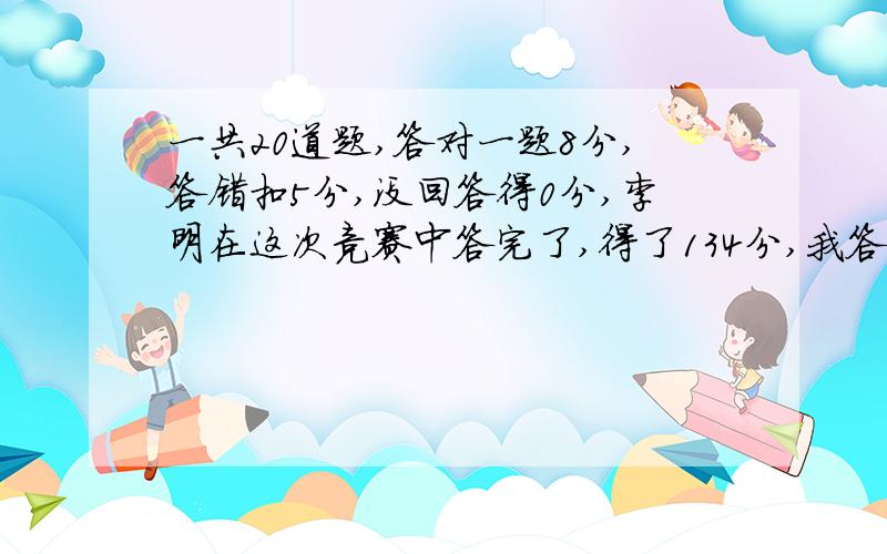 一共20道题,答对一题8分,答错扣5分,没回答得0分,李明在这次竞赛中答完了,得了134分,我答对了几道题